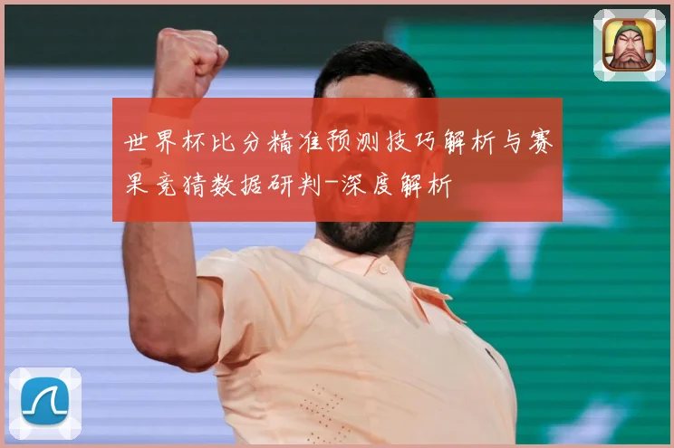 世界杯比分精准预测技巧解析与赛果竞猜数据研判-深度解析