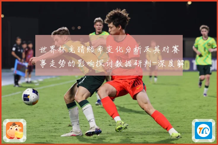 世界杯竞猜赔率变化分析及其对赛事走势的影响探讨数据研判-深度解析