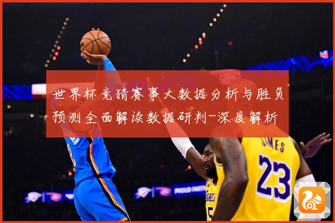 世界杯竞猜赛事大数据分析与胜负预测全面解读数据研判-深度解析