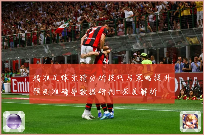 精准足球竞猜分析技巧与策略提升预测准确率数据研判-深度解析