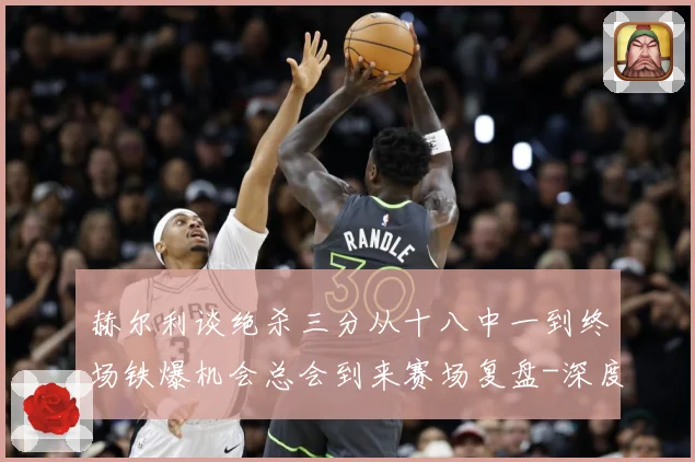 赫尔利谈绝杀三分从十八中一到终场铁爆机会总会到来赛场复盘-深度解析