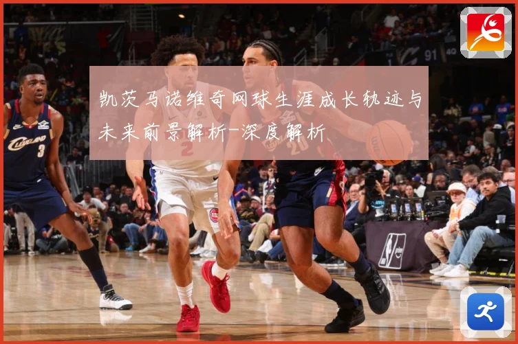 凯茨马诺维奇网球生涯成长轨迹与未来前景解析-深度解析