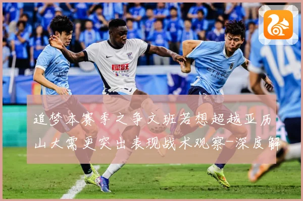 追梦本赛季之争文班若想超越亚历山大需更突出表现战术观察-深度解析