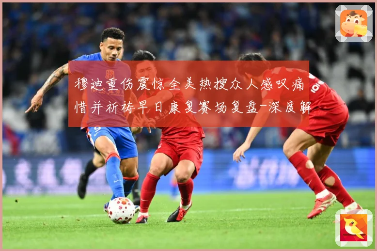 穆迪重伤震惊全美热搜众人感叹痛惜并祈祷早日康复赛场复盘-深度解析