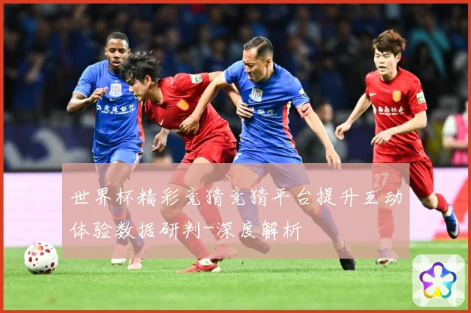 世界杯精彩竞猜竞猜平台提升互动体验数据研判-深度解析