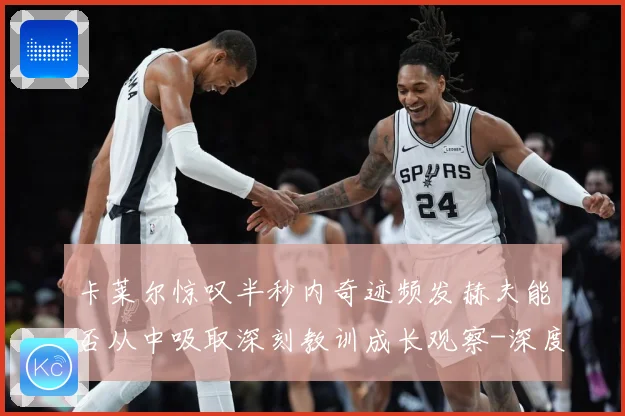 卡莱尔惊叹半秒内奇迹频发赫夫能否从中吸取深刻教训成长观察-深度解析