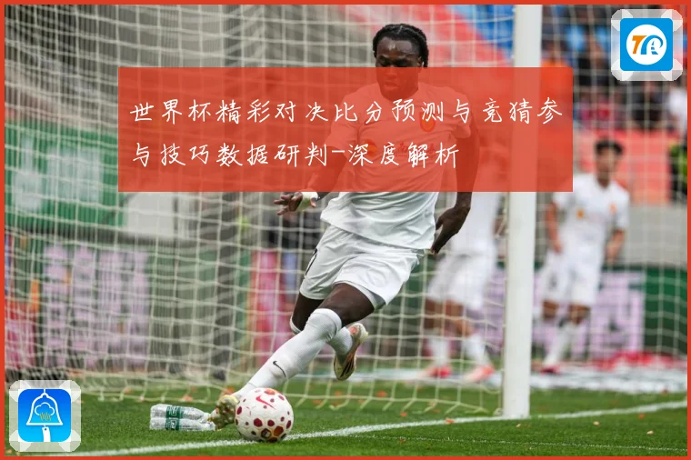 世界杯精彩对决比分预测与竞猜参与技巧数据研判-深度解析