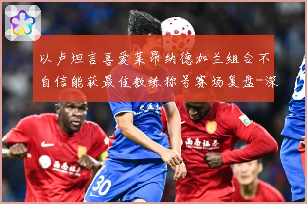 以卢坦言喜爱莱昂纳德加兰组合不自信能获最佳教练称号赛场复盘-深度解析
