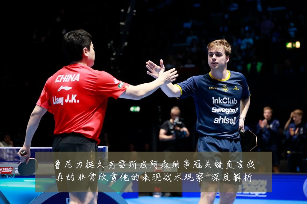 鲁尼力挺久克雷斯成阿森纳争冠关键直言我真的非常欣赏他的表现战术观察-深度解析