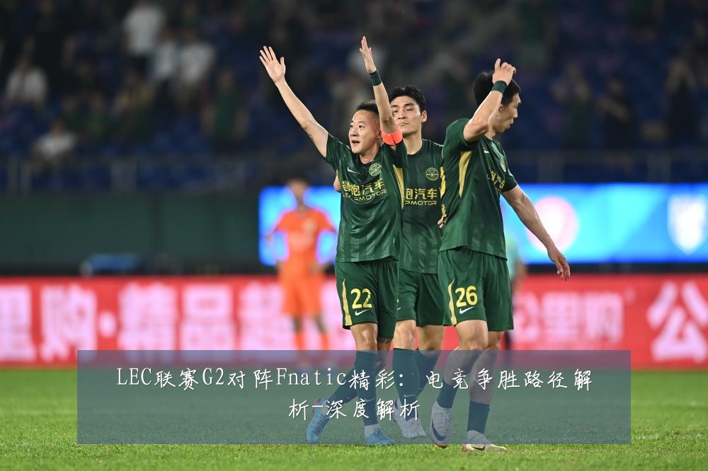 LEC联赛G2对阵Fnatic精彩：电竞争胜路径解析-深度解析
