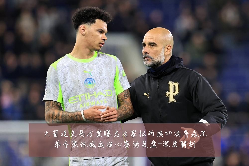 火箭追交易方案曝光活塞拟两换四汤普森兄弟齐聚休城成核心赛场复盘-深度解析
