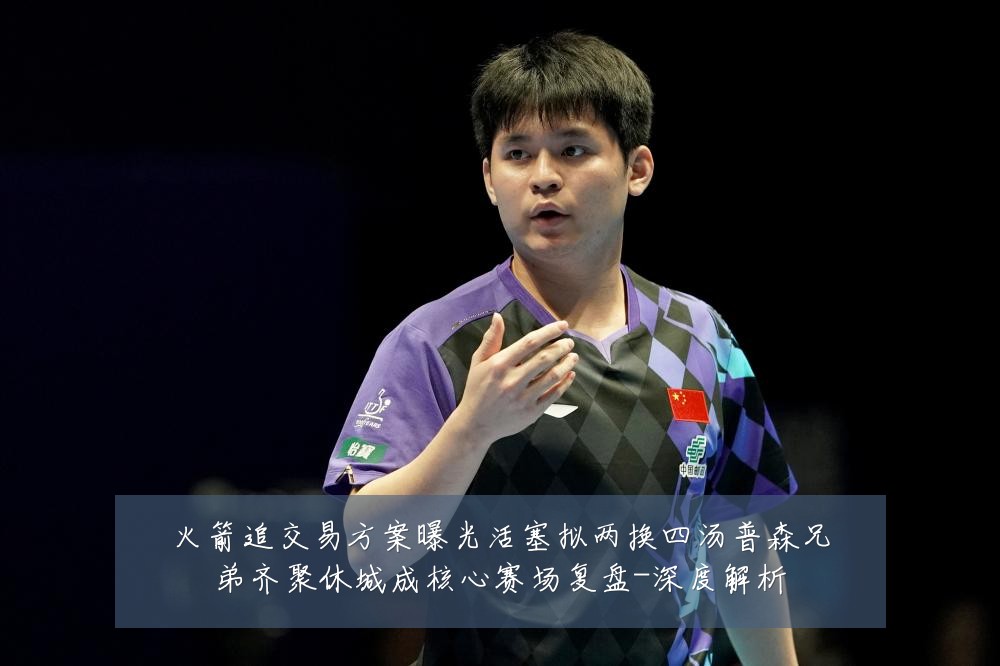 火箭追交易方案曝光活塞拟两换四汤普森兄弟齐聚休城成核心赛场复盘-深度解析