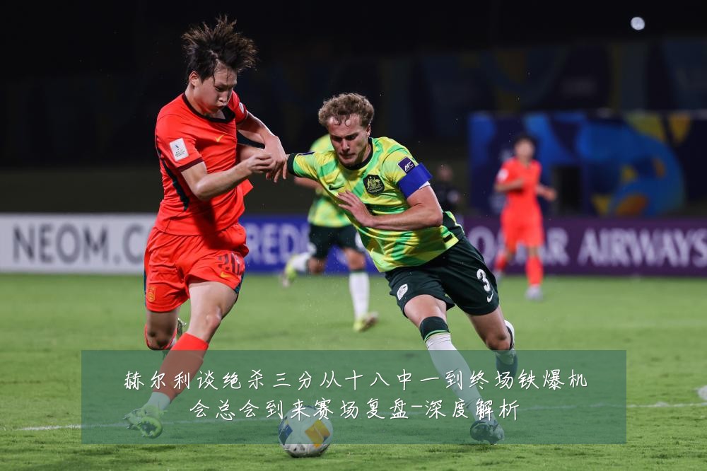 赫尔利谈绝杀三分从十八中一到终场铁爆机会总会到来赛场复盘-深度解析