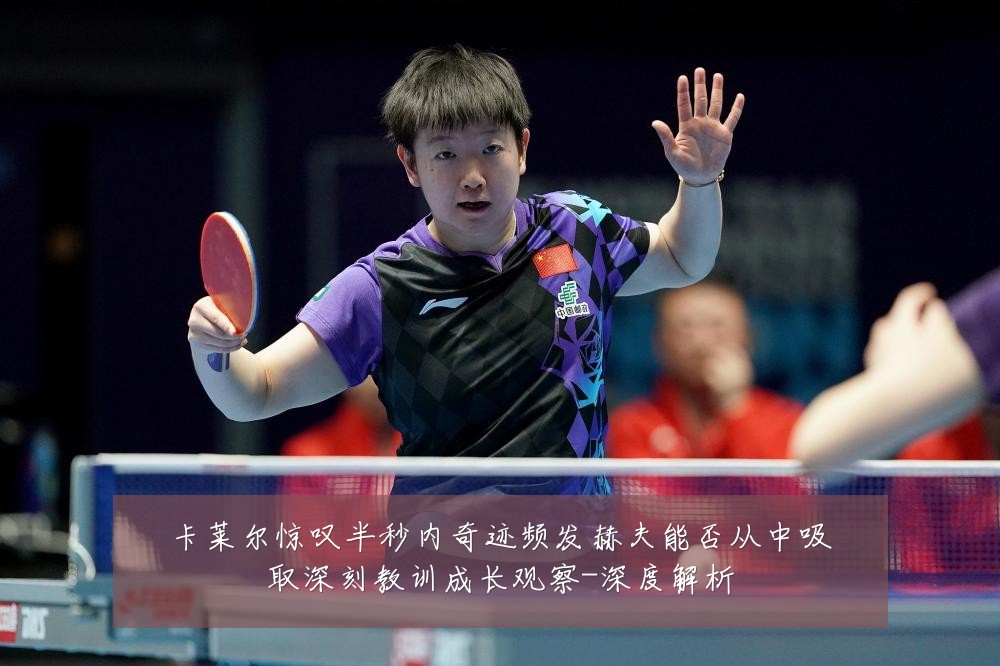 卡莱尔惊叹半秒内奇迹频发赫夫能否从中吸取深刻教训成长观察-深度解析