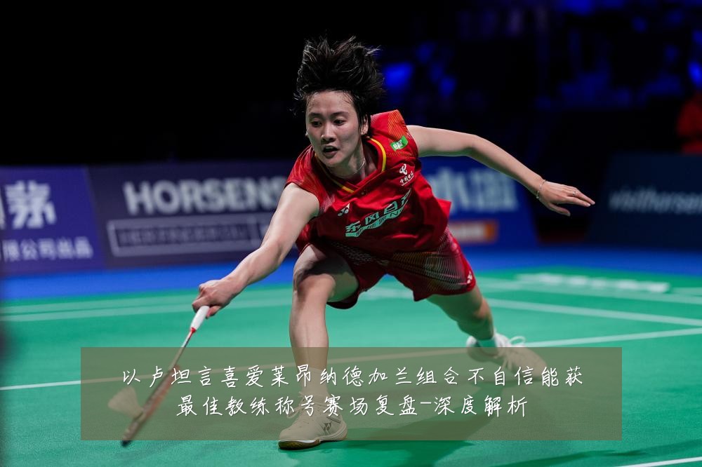 以卢坦言喜爱莱昂纳德加兰组合不自信能获最佳教练称号赛场复盘-深度解析