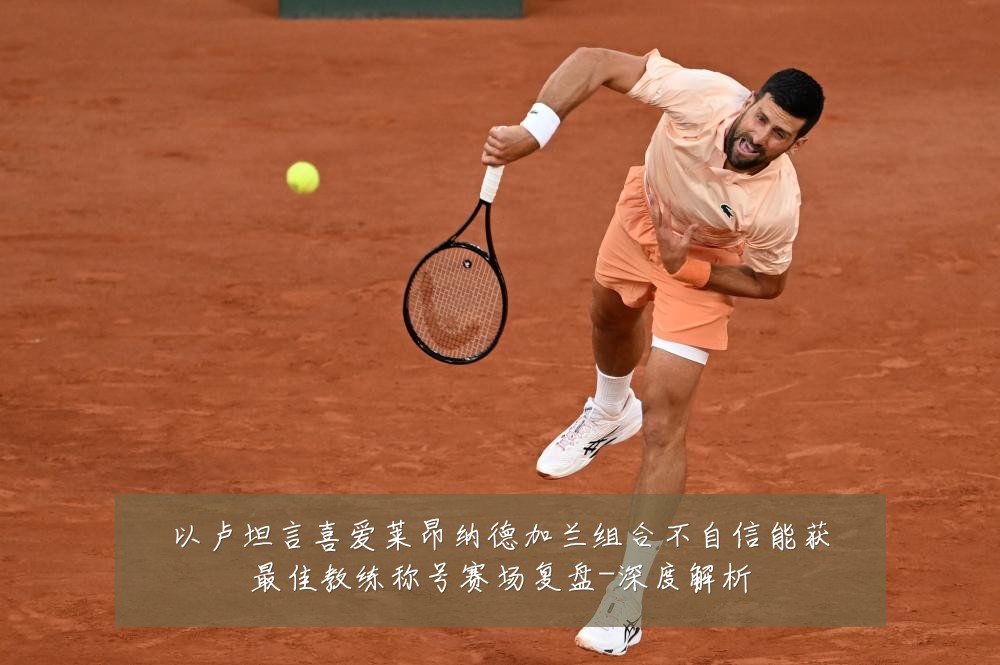 以卢坦言喜爱莱昂纳德加兰组合不自信能获最佳教练称号赛场复盘-深度解析