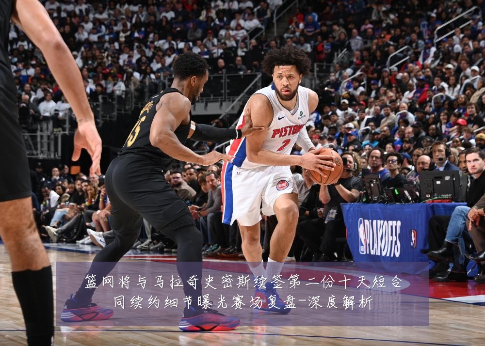 篮网将与马拉奇史密斯续签第二份十天短合同续约细节曝光赛场复盘-深度解析