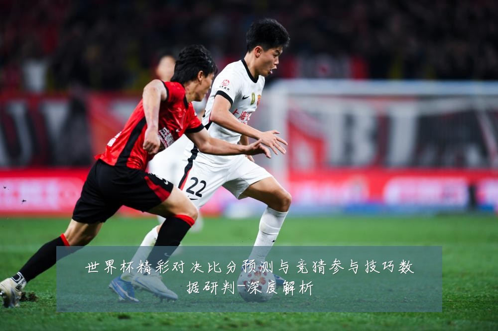 世界杯精彩对决比分预测与竞猜参与技巧数据研判-深度解析