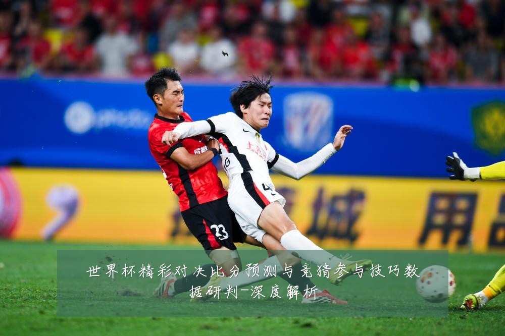 世界杯精彩对决比分预测与竞猜参与技巧数据研判-深度解析